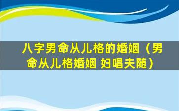 八字男命从儿格的婚姻（男命从儿格婚姻 妇唱夫随）